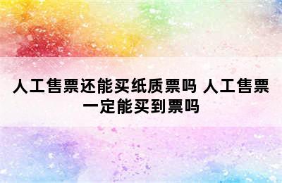 人工售票还能买纸质票吗 人工售票一定能买到票吗